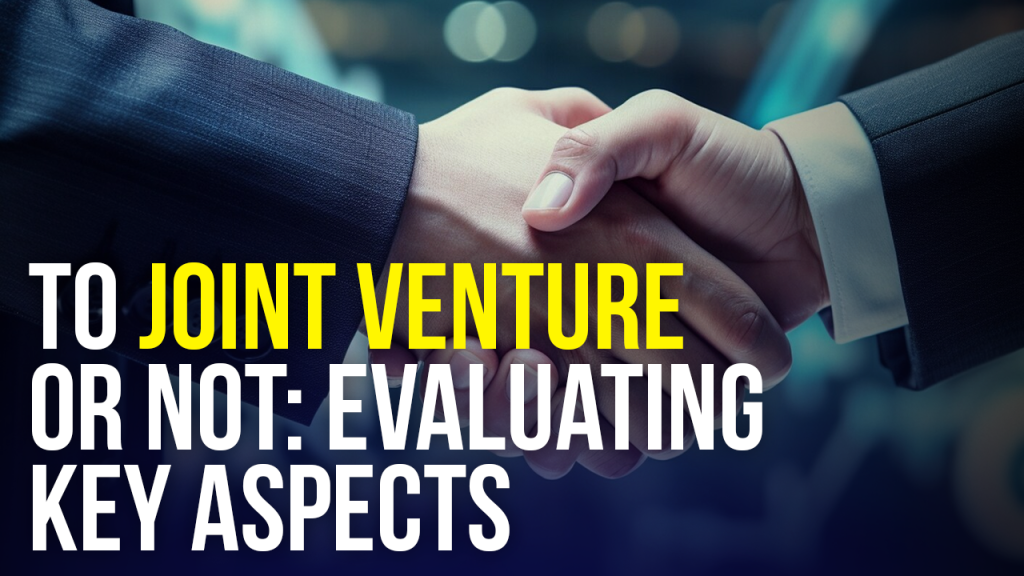 TO JOINT VENTURE OR NOT: EVALUATING KEY ASPECTS