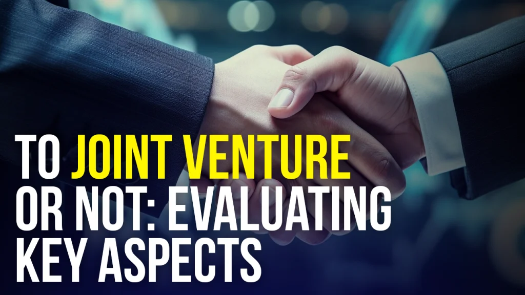 TO JOINT VENTURE OR NOT: EVALUATING KEY ASPECTS TO JOINT VENTURE OR NOT: EVALUATING KEY ASPECTS